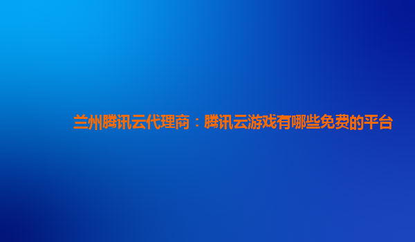 兰州腾讯云代理商：腾讯云游戏有哪些免费的平台