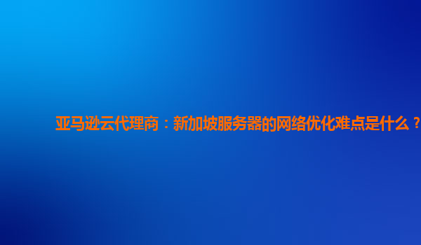 亚马逊云代理商：新加坡服务器的网络优化难点是什么？