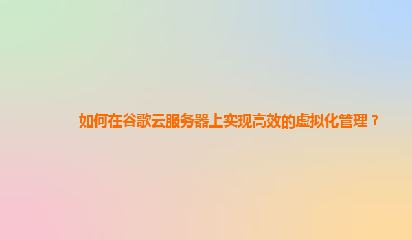 如何在谷歌云服务器上实现高效的虚拟化管理？