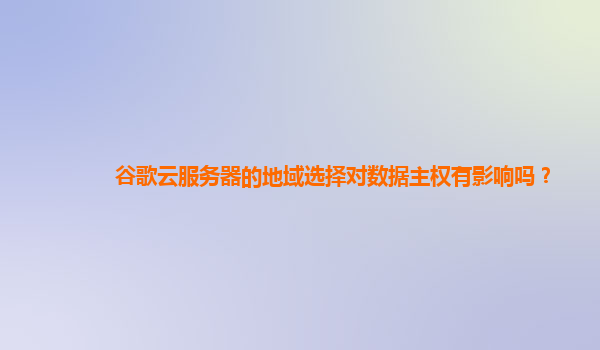 谷歌云服务器的地域选择对数据主权有影响吗？