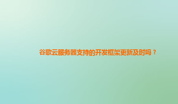 谷歌云服务器支持的开发框架更新及时吗？