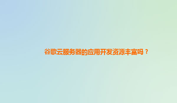 谷歌云服务器的应用开发资源丰富吗？