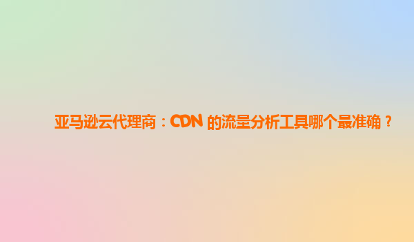 亚马逊云代理商：CDN 的流量分析工具哪个最准确？