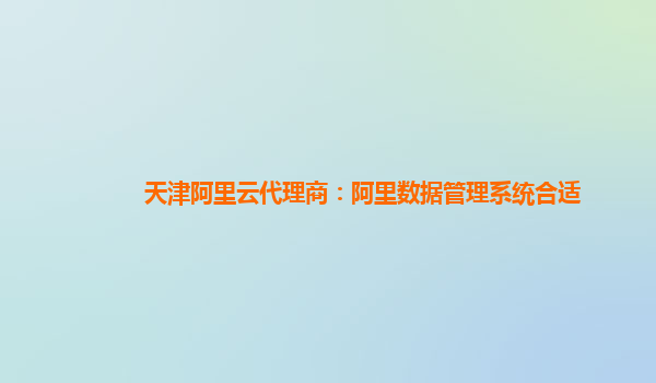 天津阿里云代理商：阿里数据管理系统合适
