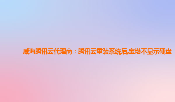 威海腾讯云代理商：腾讯云重装系统后,宝塔不显示硬盘