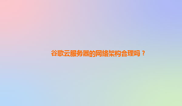 谷歌云服务器的网络架构合理吗？