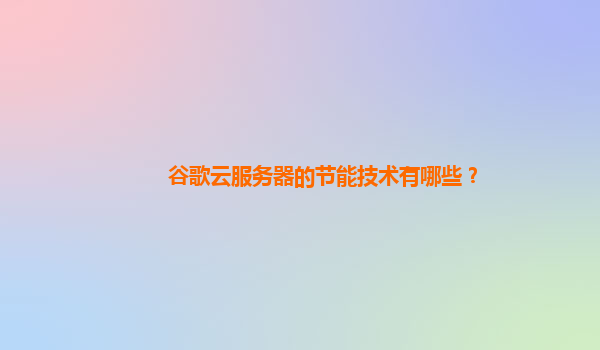 谷歌云服务器的节能技术有哪些？