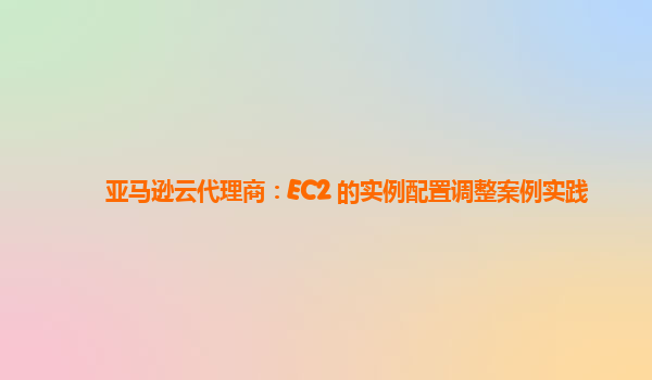 亚马逊云代理商：EC2 的实例配置调整案例实践