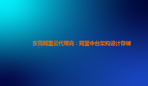东莞阿里云代理商：阿里中台架构设计存储