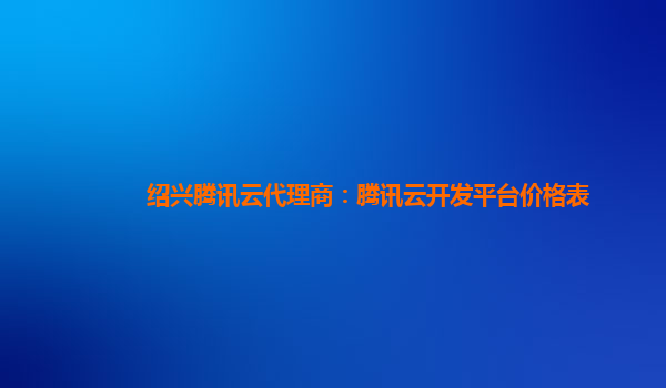 绍兴腾讯云代理商：腾讯云开发平台价格表