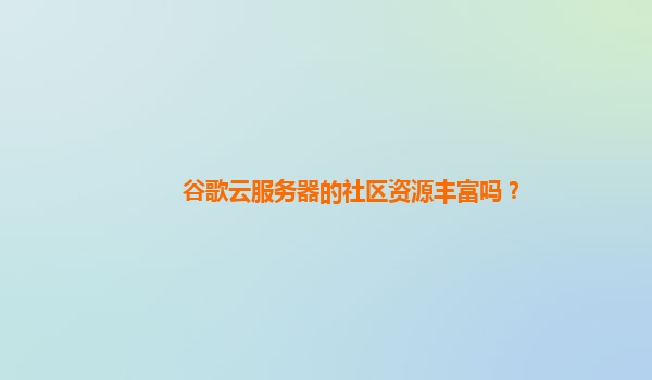 谷歌云服务器的社区资源丰富吗？