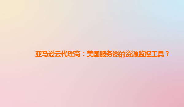 亚马逊云代理商：美国服务器的资源监控工具？