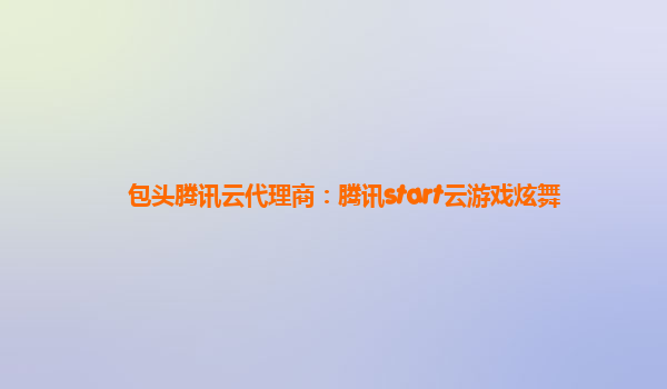 包头腾讯云代理商：腾讯start云游戏炫舞