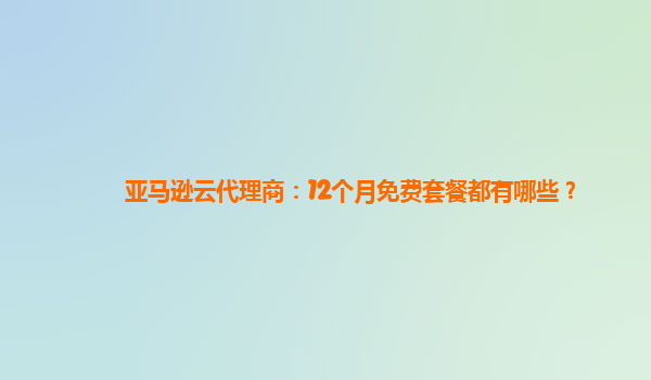 亚马逊云代理商：12个月免费套餐都有哪些？