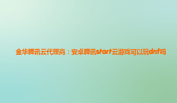 金华腾讯云代理商：安卓腾讯start云游戏可以玩dnf吗