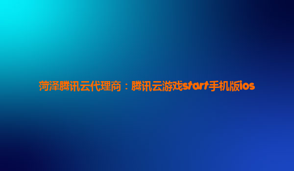 菏泽腾讯云代理商：腾讯云游戏start手机版ios