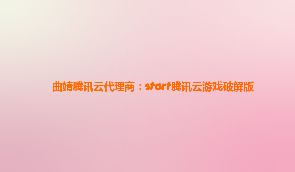 曲靖腾讯云代理商：start腾讯云游戏破解版