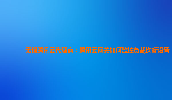 无锡腾讯云代理商：腾讯云网关如何监控负载均衡设置