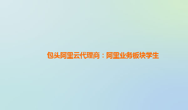 包头阿里云代理商：阿里业务板块学生