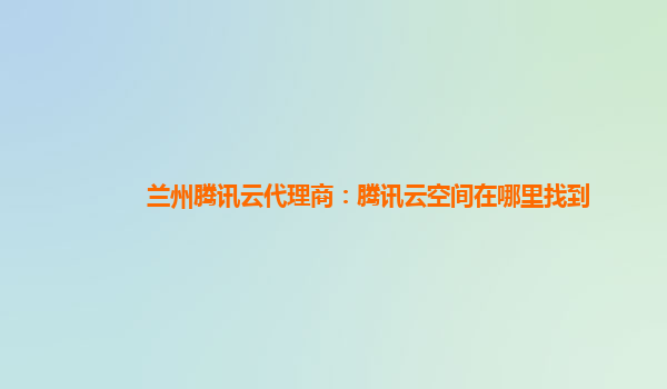 兰州腾讯云代理商：腾讯云空间在哪里找到