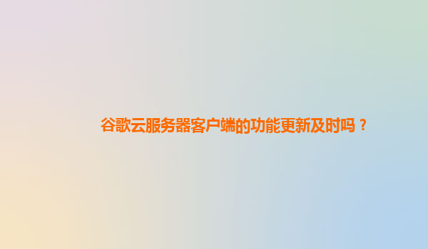 谷歌云服务器客户端的功能更新及时吗？