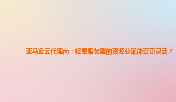 亚马逊云代理商：轻量服务器的资源分配能否更灵活？