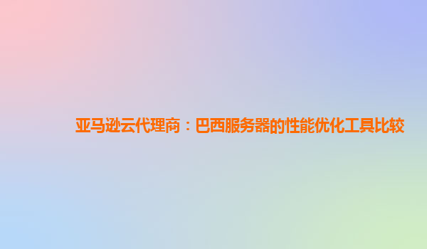 亚马逊云代理商：巴西服务器的性能优化工具比较