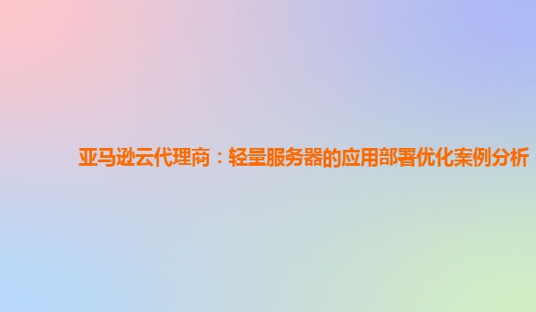 亚马逊云代理商：轻量服务器的应用部署优化案例分析