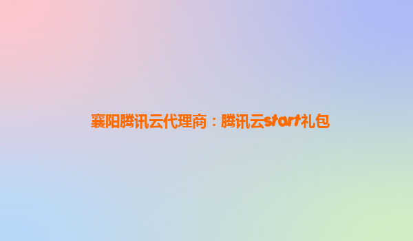 襄阳腾讯云代理商：腾讯云start礼包