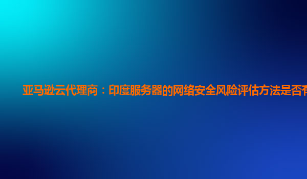 亚马逊云代理商：印度服务器的网络安全风险评估方法是否有效？