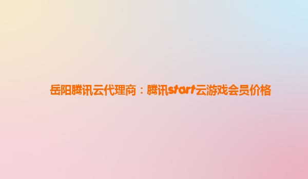 岳阳腾讯云代理商：腾讯start云游戏会员价格