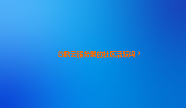 谷歌云服务器的社区活跃吗？