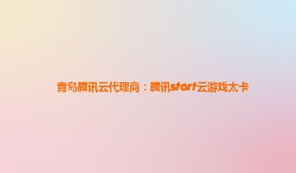 青岛腾讯云代理商：腾讯start云游戏太卡