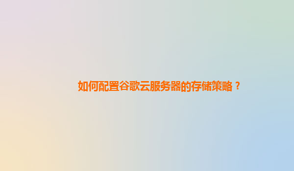 如何配置谷歌云服务器的存储策略？