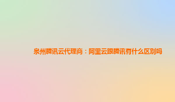 泉州腾讯云代理商：阿里云跟腾讯有什么区别吗