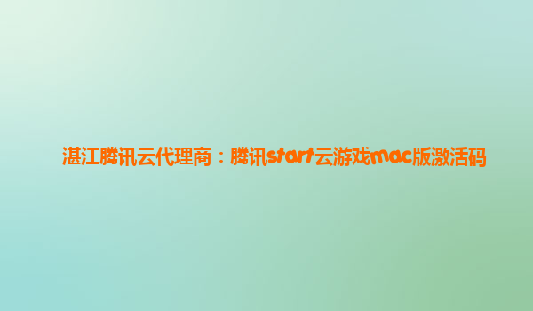 湛江腾讯云代理商：腾讯start云游戏mac版激活码