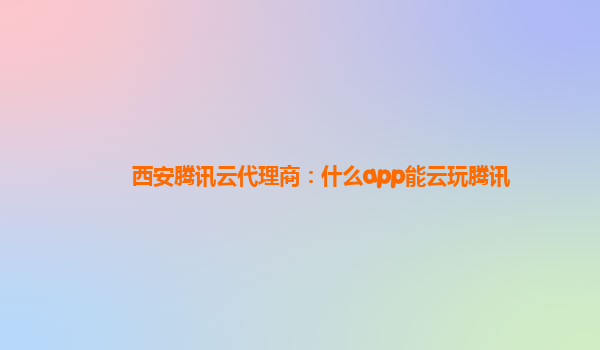 西安腾讯云代理商：什么app能云玩腾讯