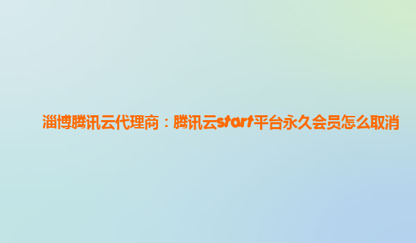 淄博腾讯云代理商：腾讯云start平台永久会员怎么取消