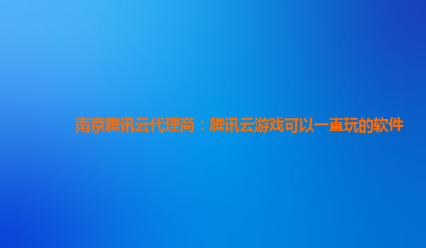 南京腾讯云代理商：腾讯云游戏可以一直玩的软件