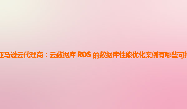 亚马逊云代理商：云数据库 RDS 的数据库性能优化案例有哪些可推广的？