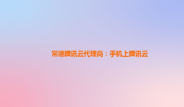 常德腾讯云代理商：手机上腾讯云