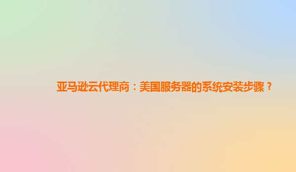 亚马逊云代理商：美国服务器的系统安装步骤？