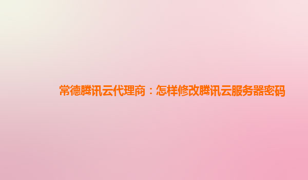 常德腾讯云代理商：怎样修改腾讯云服务器密码