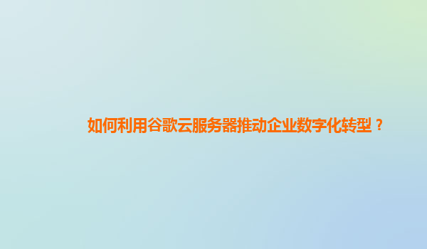 如何利用谷歌云服务器推动企业数字化转型？