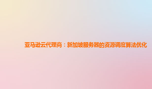 亚马逊云代理商：新加坡服务器的资源调度算法优化