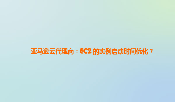 亚马逊云代理商：EC2 的实例启动时间优化？