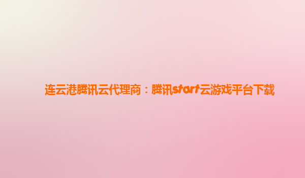 连云港腾讯云代理商：腾讯start云游戏平台下载