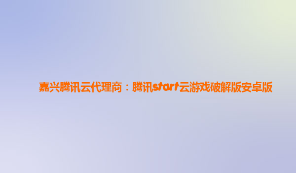 嘉兴腾讯云代理商：腾讯start云游戏破解版安卓版