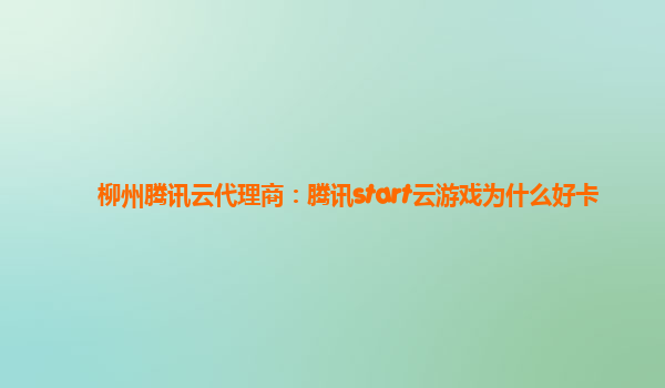 柳州腾讯云代理商：腾讯start云游戏为什么好卡