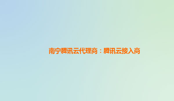 南宁腾讯云代理商：腾讯云接入商